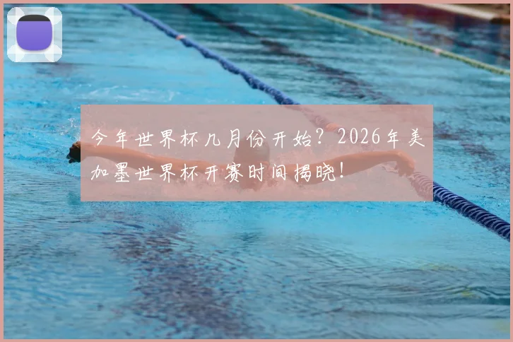 今年世界杯几月份开始?2026年美加墨世界杯开赛时间揭晓!
