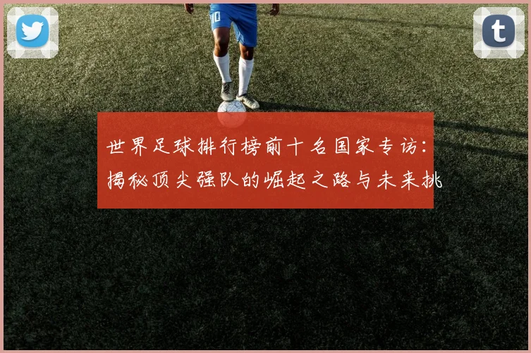 世界足球排行榜前十名国家专访:揭秘顶尖强队的崛起之路与未来挑战