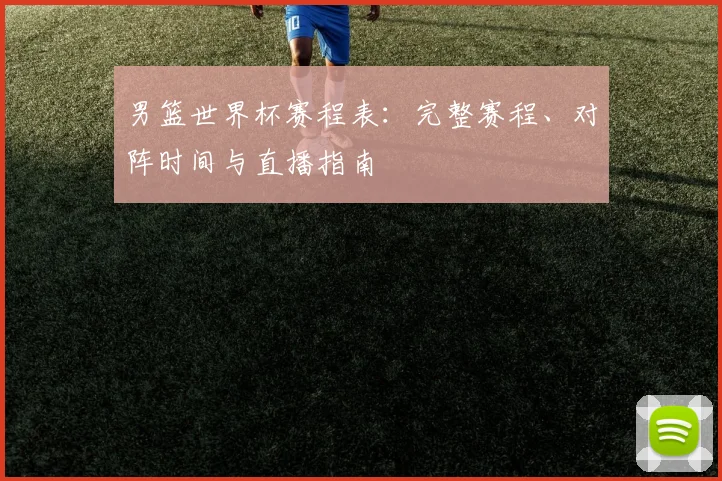 男篮世界杯赛程表：完整赛程、对阵时间与直播指南
