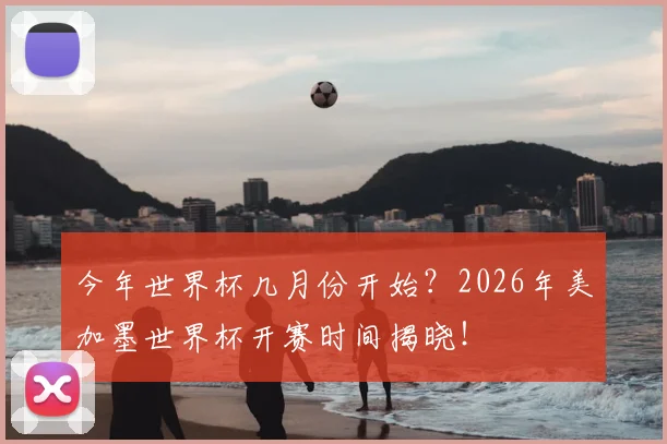 今年世界杯几月份开始?2026年美加墨世界杯开赛时间揭晓!