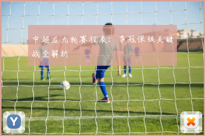 中超后九轮赛程表:争冠保级关键战全解析