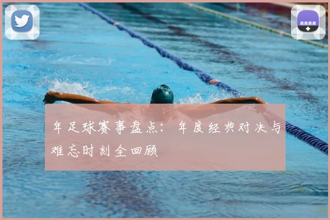 年足球赛事盘点:年度经典对决与难忘时刻全回顾