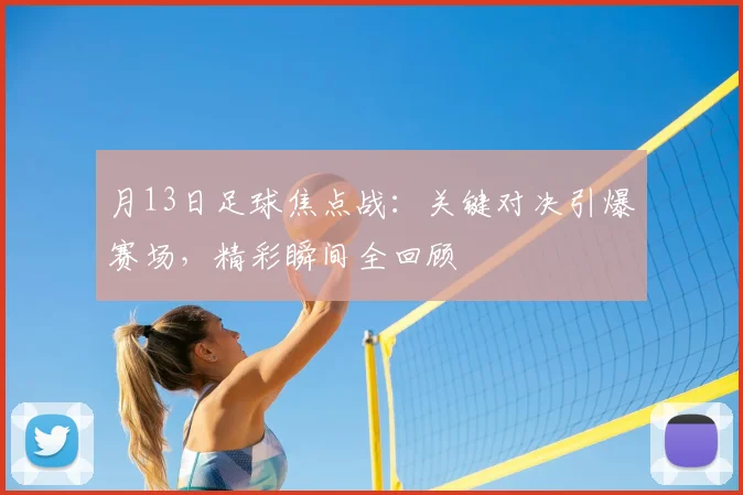 月13日足球焦点战：关键对决引爆赛场，精彩瞬间全回顾