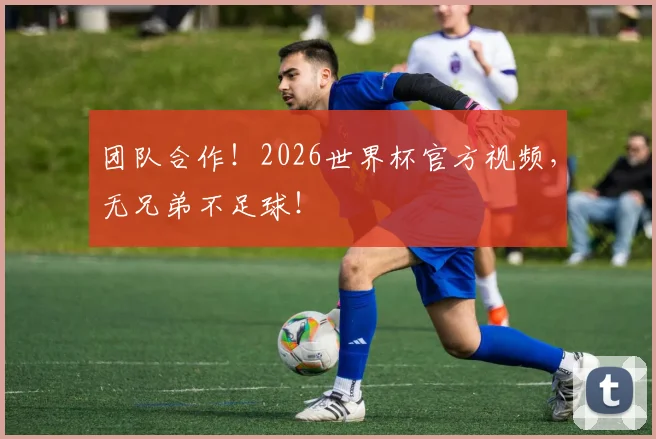 团队合作!2026世界杯官方视频,无兄弟不足球!