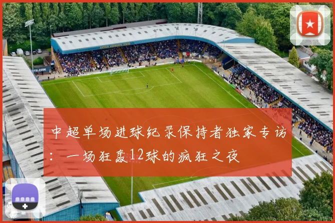 中超单场进球纪录保持者独家专访：一场狂轰12球的疯狂之夜