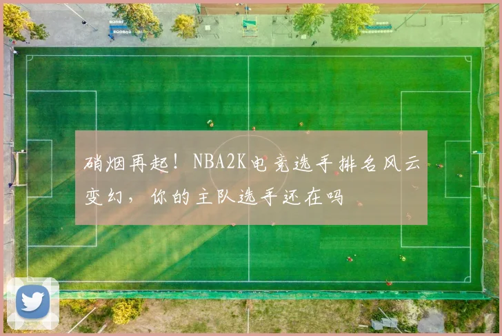 硝烟再起！NBA2K电竞选手排名风云变幻，你的主队选手还在吗