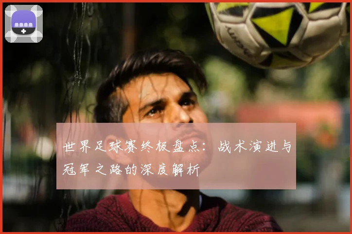 世界足球赛终极盘点:战术演进与冠军之路的深度解析