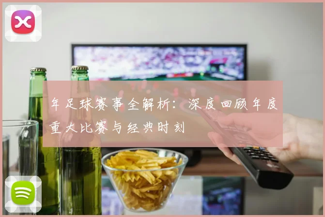 年足球赛事全解析：深度回顾年度重大比赛与经典时刻