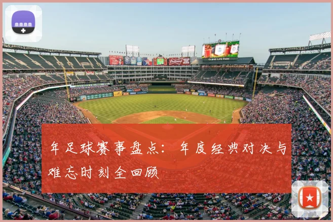 年足球赛事盘点：年度经典对决与难忘时刻全回顾
