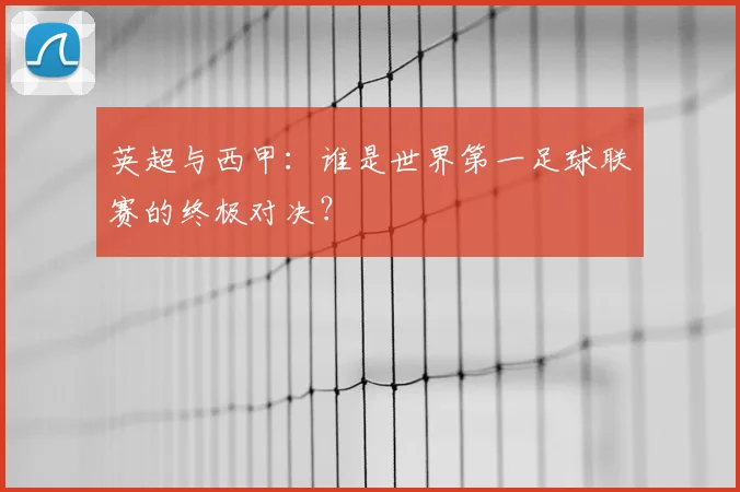 英超与西甲:谁是世界第一足球联赛的终极对决?