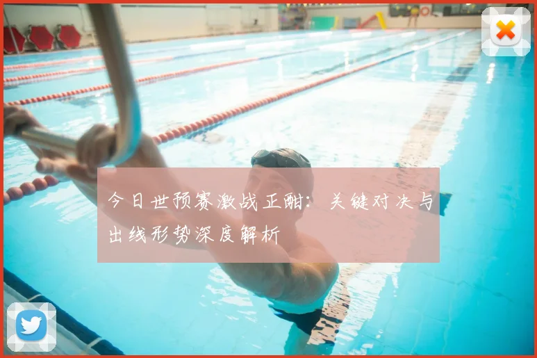 今日世预赛激战正酣:关键对决与出线形势深度解析