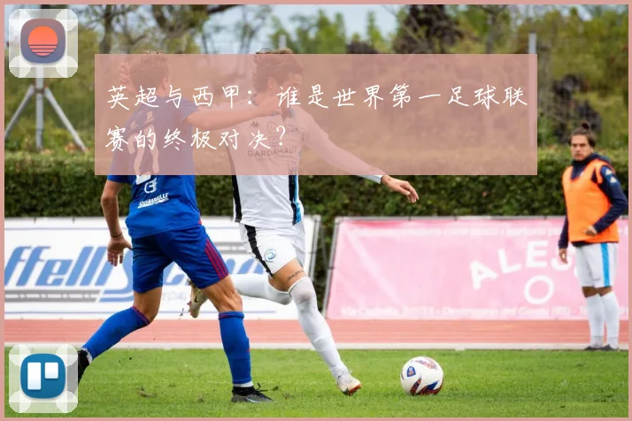 英超与西甲：谁是世界第一足球联赛的终极对决？