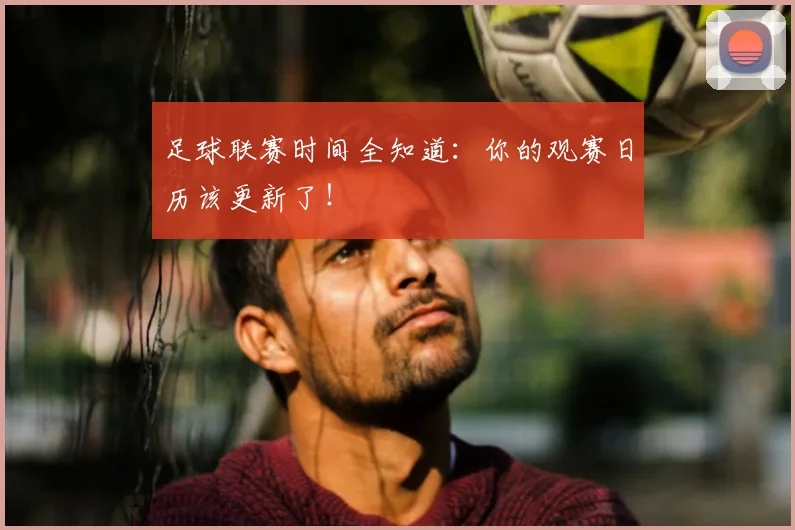 足球联赛时间全知道:你的观赛日历该更新了!