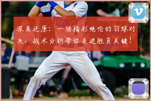 深度还原：一场精彩绝伦的羽球对决，战术分析带你走进胜负关键！