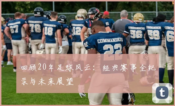回顾20年足球风云:经典赛事全纪录与未来展望