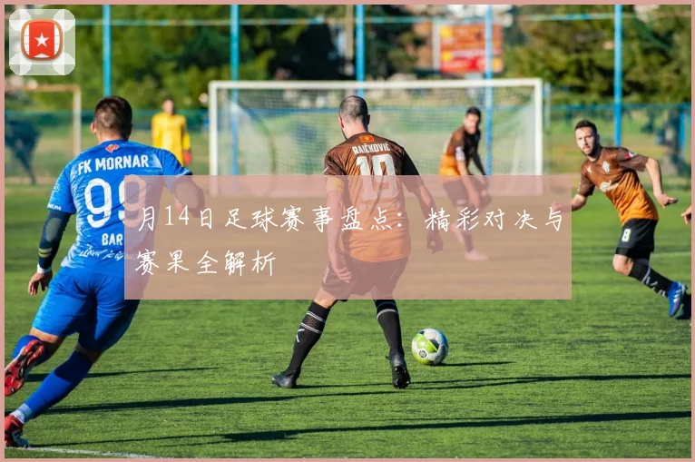 月14日足球赛事盘点:精彩对决与赛果全解析